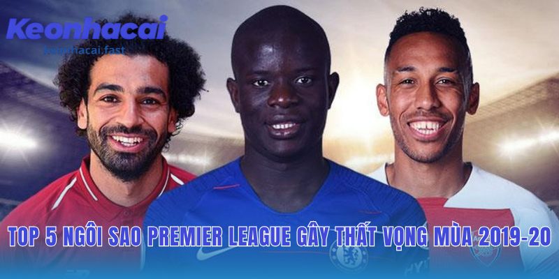 Phân tích top 5 ngôi sao tụt phong độ tại Premier League 2019-2020